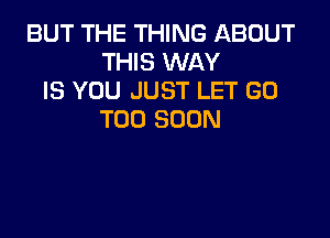 BUT THE THING ABOUT
THIS WAY
IS YOU JUST LET G0
TOO SOON