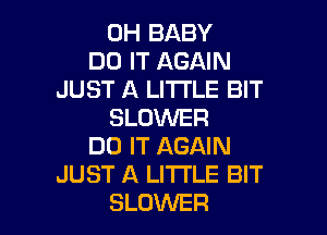 0H BABY
DO IT AGAIN
JUST A LITTLE BIT
BLOWER

DO IT AGAIN
JUST A LITTLE BIT
BLOWER