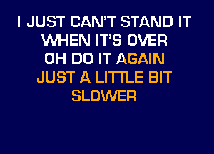 I JUST CAN'T STAND IT
WHEN ITS OVER
0H DO IT AGAIN

JUST A LITTLE BIT
BLOWER