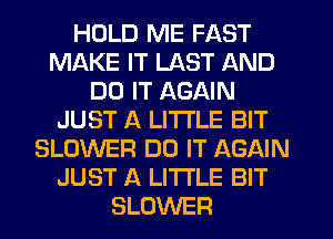 HOLD ME FAST
MAKE IT LAST AND
DO IT AGAIN
JUST A LITTLE BIT
BLOWER DO IT AGAIN
JUST A LITTLE BIT
SLOVVER