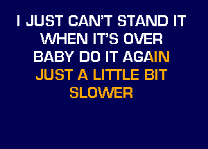 I JUST CAN'T STAND IT
WHEN ITS OVER
BABY DO IT AGAIN
JUST A LITTLE BIT
BLOWER