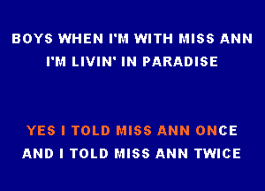 BOYS WHEN I'M WITH MISS ANN
I'M LIVIN' IN PARADISE

YES I TOLD MISS ANN ONCE
AND I TOLD MISS ANN TWICE