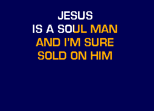 JESUS
IS A SOUL MAN
AND I'M SURE

SOLD 0N HIM