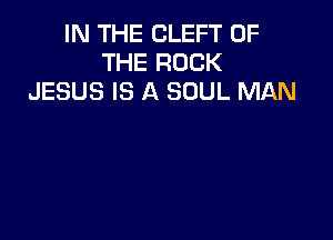 IN THE CLEFT OF
THE ROCK
JESUS IS A SOUL MAN