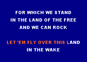 FOR WHICH WE STAND
IN THE LAND OF THE FREE
AND WE CAN ROCK

LET 'EM FLY OVER THIS LAND
IN THE WAKE
