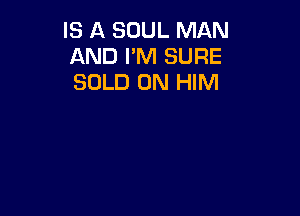 IS A SOUL MAN
AND I'M SURE
SOLD 0N HIM