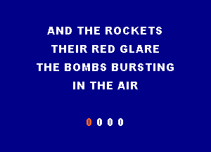 AND THE ROCKETS
THEIR RED GLARE
THE BOMBS BURSTING

IN THE AIR

0000