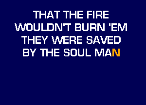 THAT THE FIRE
WOULDN'T BURN 'EM
THEY WERE SAVED
BY THE SOUL MAN