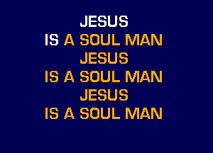 JESUS
IS A SOUL MAN
JESUS

IS A SOUL MAN
JESUS
IS A SOUL MAN