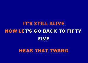 IT'S STILL ALIVE
NOW LET'S GO BACK TO FIFTY
FIVE

HEAR THAT TWANG