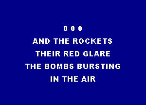 0 0 0
AND THE ROCKETS

THEIR RED GLARE
THE BOMBS BURSTING
IN THE AIR