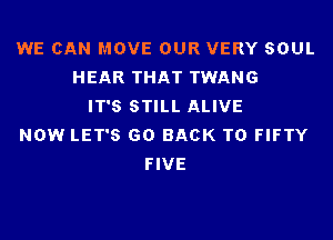 WE CAN MOVE OUR VERY SOUL
HEAR THAT TWANG
IT'S STILL ALIVE
NOW LET'S GO BACK TO FIFTY
FIVE
