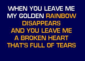 WHEN YOU LEAVE ME
MY GOLDEN RAINBOW
DISAPPEARS
AND YOU LEAVE ME
A BROKEN HEART
THAT'S FULL OF TEARS