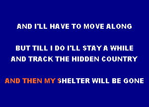 AND I'LL HAVE TO MOVE ALONG

BUT TILL I DO I'LL STAYA WHILE
AND TRACK THE HIDDEN COUNTRY

AND THEN MY SHELTER WILL BE GONE