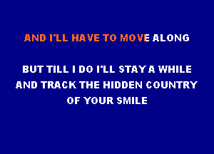 AND I'LL HAVE TO MOVE ALONG

BUT TILL I DO I'LL STAYA WHILE
AND TRACK THE HIDDEN COUNTRY
OF YOUR SMILE