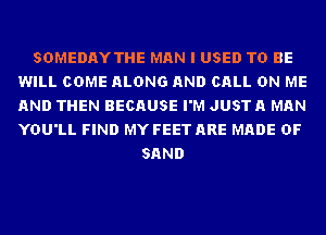 SDMEDAYTHE MAN I USED TO BE
WILL COME ALONG AND CALL ON ME
AND THEN BECAUSE I'M JUST A MAN
YOU'LL FIND MY FEET ARE MADE OF

SAND