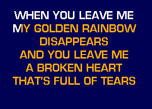 WHEN YOU LEAVE ME
MY GOLDEN RAINBOW
DISAPPEARS
AND YOU LEAVE ME
A BROKEN HEART
THAT'S FULL OF TEARS
