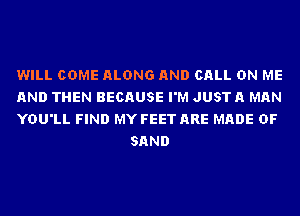 WILL COME ALONG AND CALL ON ME

AND THEN BECAUSE I'M JUST A MAN

YOU'LL FIND MY FEET ARE MADE OF
SAND