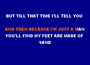 BUT TILL THAT TIME I'LL TELL YOU

AND THEN BECAUSE I'M JUST A MAN
YOU'LL FIND MY FEET ARE MADE OF
SAND