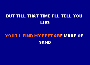 BUT TILL THAT TIME I'LL TELL YOU
LIES

YOU'LL FIND MY FEET ARE MADE OF
SAND