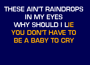 THESE AIN'T RAINDROPS
IN MY EYES
WHY SHOULD I LIE
YOU DON'T HAVE TO
BE A BABY T0 CRY