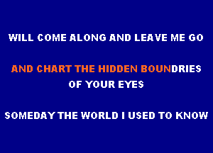 WILL COME ALONG AND LEAVE ME GD

AND CHART THE HIDDEN BDUNDRIES
OF YOUR EYES

SDMEDAYTHE WORLD I USED TO KNOW