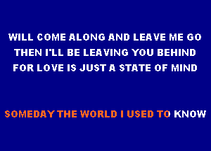 WILL COME ALONG AND LEAVE ME GD
THEN I'LL BE LEAVING YOU BEHIND
FDR LOVE IS JUSTA STATE OF MIND

SDMEDAYTHE WORLD I USED TO KNOW