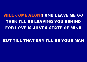 WILL COME ALONG AND LEAVE ME GD
THEN I'LL BE LEAVING YOU BEHIND
FDR LOVE IS JUSTA STATE OF MIND

BUT TILL THAT DAY I'LL BE YOUR MAN