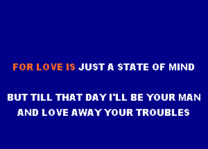 FDR LOVE IS JUSTA STATE OF MIND

BUT TILL THAT DAY I'LL BE YOUR MAN
AND LOVE AWAY YOUR TROUBLES