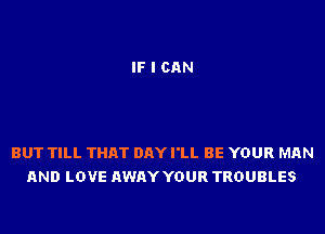 IF I CAN

BUT TILL THAT DAY I'LL BE YOUR MAN
AND LOVE AWAY YOUR TROUBLES