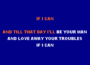 IF I CAN

AND TILL THAT DAY I'LL BE YOUR MAN
AND LOVE AWAY YOUR TROUBLES
IF I CAN