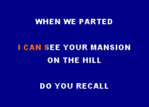 WHEN WE PARTED

I CAN SEE YOUR MANSION
ON THE HILL

DO YOU RECALL