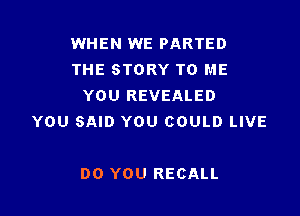 WHEN WE PARTED
THE STORY TO ME
YOU REVEALED

YOU SAID YOU COULD LIVE

DO YOU RECALL