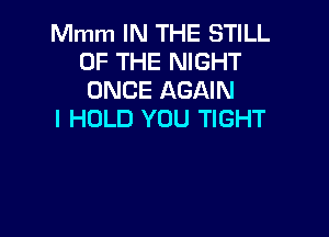 Mmm IN THE STILL
OF THE NIGHT
ONCE AGAIN

I HOLD YOU TIGHT