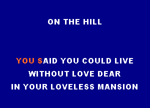 ON THE HILL

YOU SAID YOU COULD LIVE
WITHOUT LOVE DEAR
IN YOUR LOVELESS MANSION