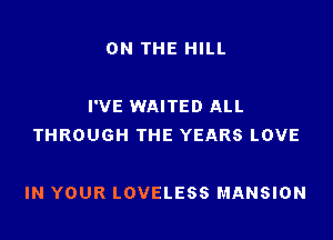 ON THE HILL

I'VE WAITED ALL
THROUGH THE YEARS LOVE

IN YOUR LOVELESS MANSION