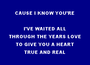 CAUSE I KNOW YOU'RE

I'VE WAITED ALL
THROUGH THE YEARS LOVE
TO GIVE YOU A HEART
TRUE AND REAL