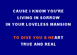 CAUSE I KNOW YOU'RE
LIVING IN SORROW
IN YOUR LOVELESS MANSION

TO GIVE YOU A HEART
TRUE AND REAL