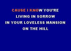 CAUSE I KNOW YOU'RE
LIVING IN SORROW
IN YOUR LOVELESS MANSION

ON THE HILL