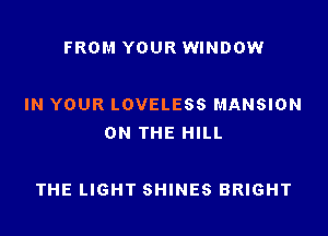 FROM YOUR WINDOW

IN YOUR LOVELESS MANSION
ON THE HILL

THE LIGHT SHINES BRIGHT