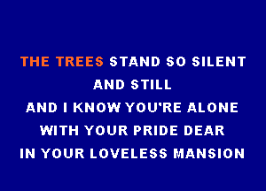 THE TREES STAND 80 SILENT
AND STILL
AND I KNOW YOU'RE ALONE
WITH YOUR PRIDE DEAR
IN YOUR LOVELESS MANSION