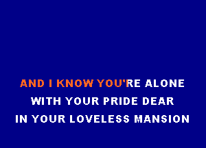 AND I KNOW YOU'RE ALONE
WITH YOUR PRIDE DEAR
IN YOUR LOVELESS MANSION