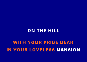 ON THE HILL

WITH YOUR PRIDE DEAR
IN YOUR LOVELESS MANSION