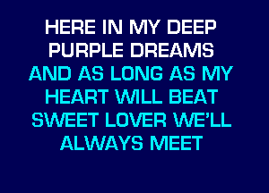 HERE IN MY DEEP
PURPLE DREAMS
AND AS LONG AS MY
HEART WILL BEAT
SWEET LOVER WE'LL
ALWAYS MEET