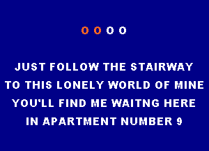 0000

JUST FOLLOW THE STAIRWAY
T0 THIS LONELY WORLD 0F MINE
YOU'LL FIND ME WAITNG HERE
IN APARTMENT NUMBER 9