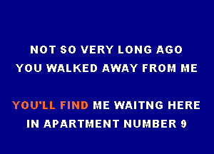 NOT SO VERY LONG AGO
YOU WALKED AWAY FROM ME

YOU'LL FIND ME WAITNG HERE
IN APARTMENT NUMBER 9