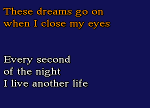 These dreams go on
When I close my eyes

Every second
of the night
I live another life