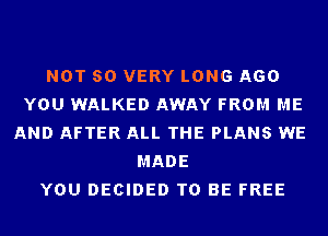 NOT SO VERY LONG AGO
YOU WALKED AWAY FROM ME
AND AFTER ALL THE PLANS WE
MADE
YOU DECIDED TO BE FREE