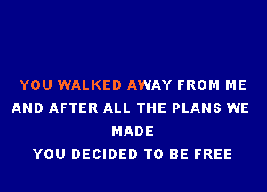 YOU WALKED AWAY FROM ME
AND AFTER ALL THE PLANS WE
MADE
YOU DECIDED TO BE FREE