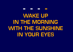 WAKE UP
IN THE MORNING

WTH THE SUNSHINE
IN YOUR EYES